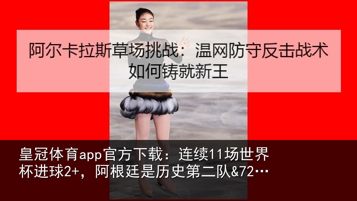 皇冠体育app官方下载：连续11场世界杯进球2+，阿根廷是历史第二队&72年来首队