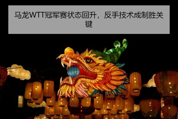 马龙WTT冠军赛状态回升，反手技术成制胜关键