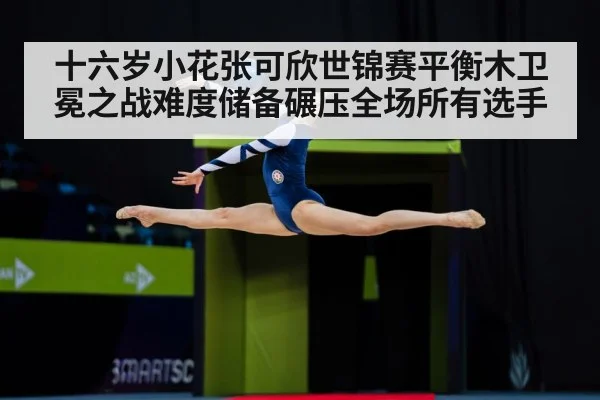 十六岁小花张可欣世锦赛平衡木卫冕之战难度储备碾压全场所有选手
