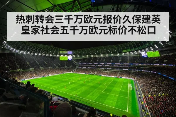 热刺转会三千万欧元报价久保建英皇家社会五千万欧元标价不松口