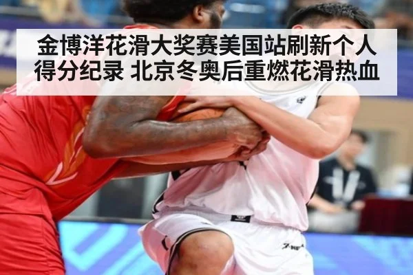 金博洋花滑大奖赛美国站刷新个人得分纪录 北京冬奥后重燃花滑热血